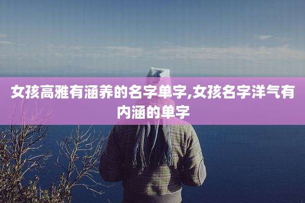 女孩高雅有涵养的名字单字,女孩名字洋气有内涵的单字