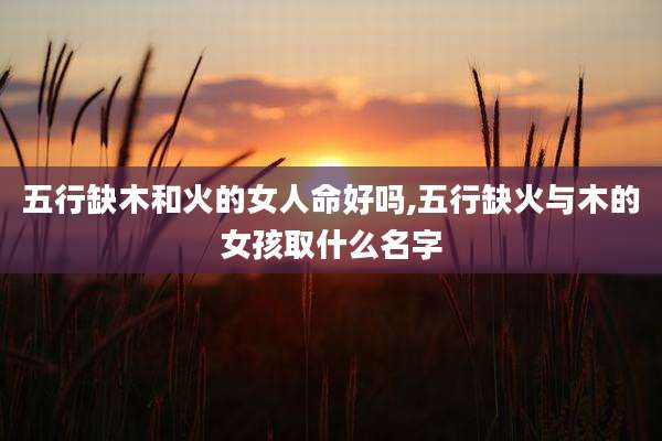 五行缺木和火的女人命好吗,五行缺火与木的女孩取什么名字