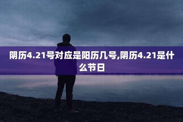 阴历4.21号对应是阳历几号,阴历4.21是什么节日
