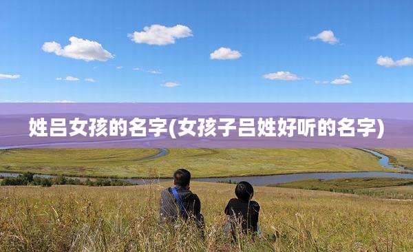 姓吕女孩的名字(女孩子吕姓好听的名字)