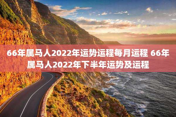 66年属马人2022年运势运程每月运程 66年属马人2022年下半年运势及运程