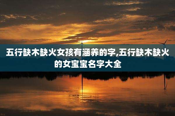 五行缺木缺火女孩有涵养的字,五行缺木缺火的女宝宝名字大全