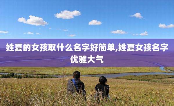 姓夏的女孩取什么名字好简单,姓夏女孩名字优雅大气