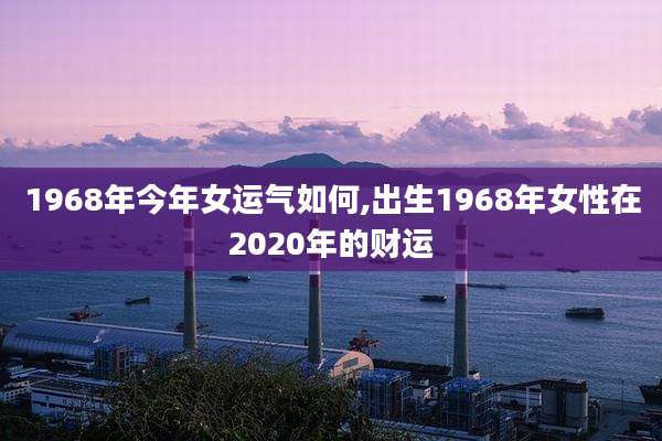 1968年今年女运气如何,出生1968年女性在2020年的财运