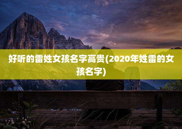 好听的雷姓女孩名字高贵(2020年姓雷的女孩名字)