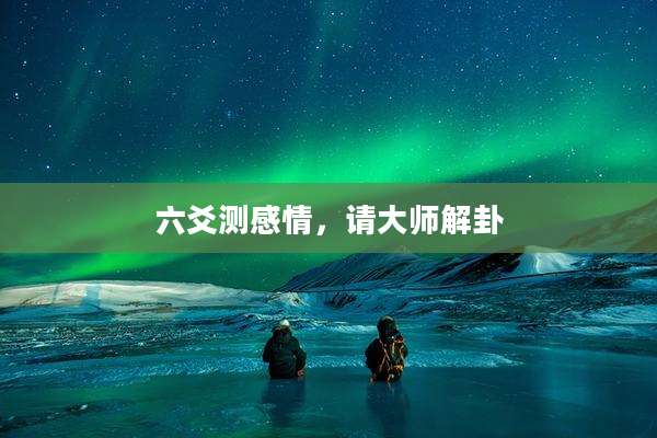 六爻测感情，请大师解卦