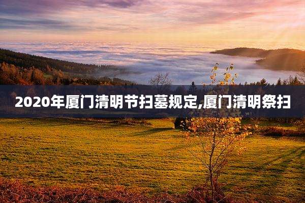 2020年厦门清明节扫墓规定,厦门清明祭扫