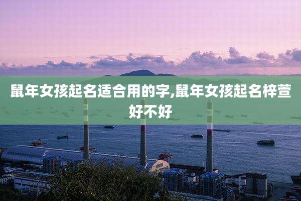 鼠年女孩起名适合用的字,鼠年女孩起名梓萱好不好