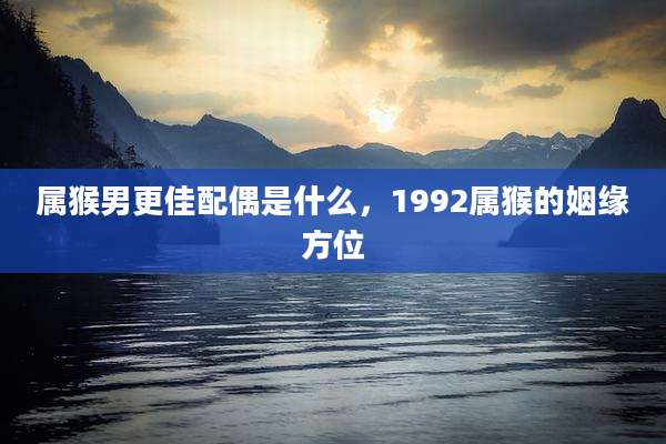 属猴男更佳配偶是什么，1992属猴的姻缘方位