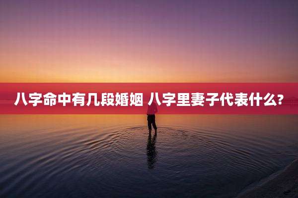 八字命中有几段婚姻 八字里妻子代表什么?
