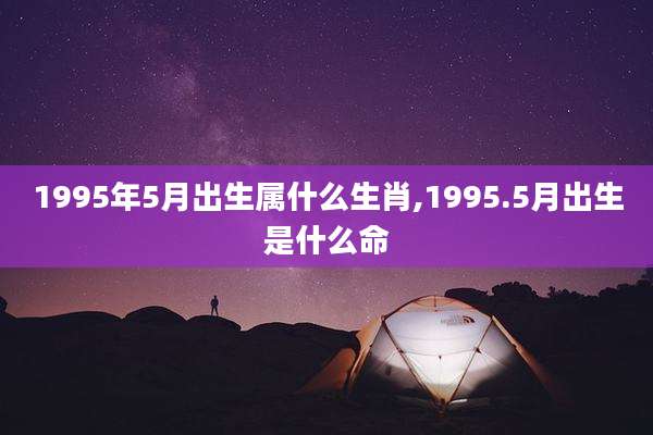 1995年5月出生属什么生肖,1995.5月出生是什么命