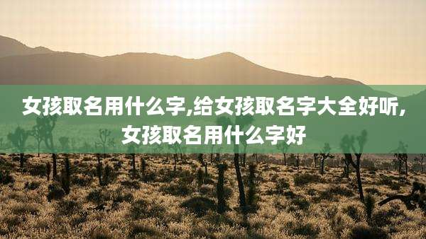 女孩取名用什么字,给女孩取名字大全好听,女孩取名用什么字好