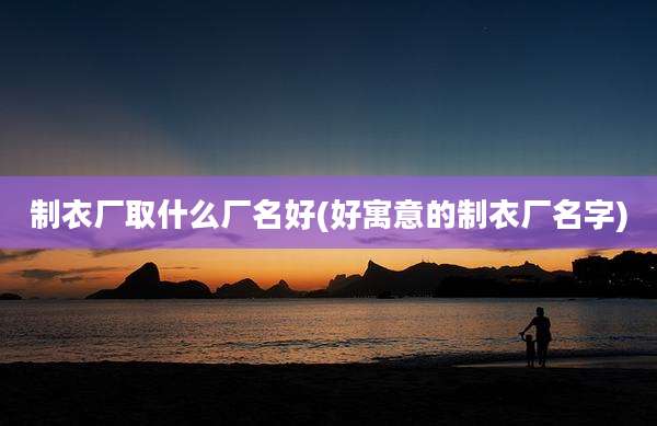 制衣厂取什么厂名好(好寓意的制衣厂名字)