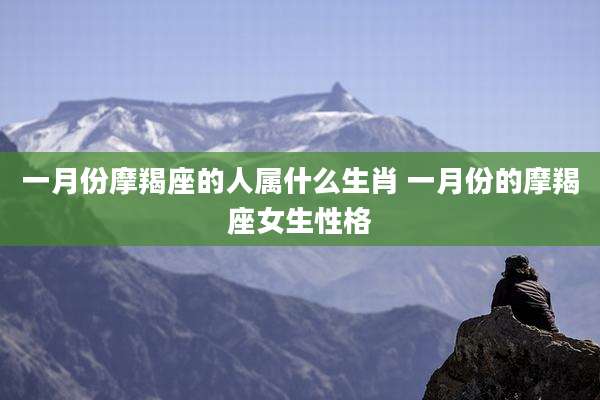 一月份摩羯座的人属什么生肖 一月份的摩羯座女生性格