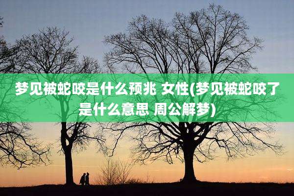 梦见被蛇咬是什么预兆 女性(梦见被蛇咬了是什么意思 周公解梦)
