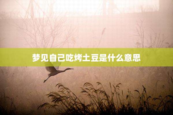 梦见自己吃烤土豆是什么意思