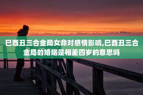 巳酉丑三合金局女命对感情影响,巳酉丑三合金局的婚姻是相差四岁的意思吗