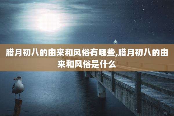 腊月初八的由来和风俗有哪些,腊月初八的由来和风俗是什么