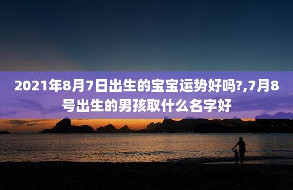 2021年8月7日出生的宝宝运势好吗?,7月8号出生的男孩取什么名字好