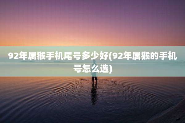 92年属猴手机尾号多少好(92年属猴的手机号怎么选)