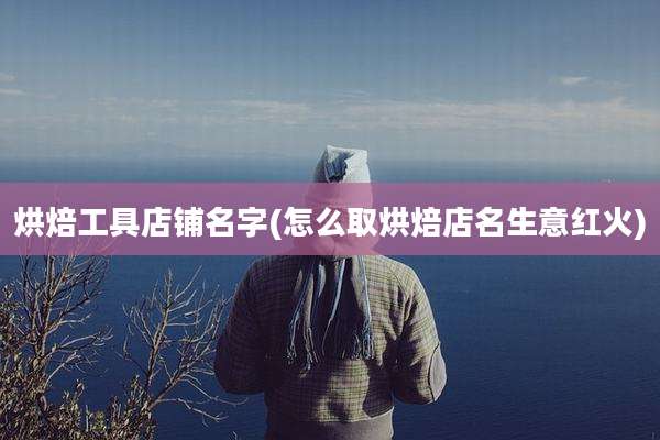 烘焙工具店铺名字(怎么取烘焙店名生意红火)