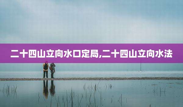 二十四山立向水口定局,二十四山立向水法