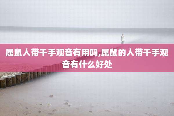 属鼠人带千手观音有用吗,属鼠的人带千手观音有什么好处