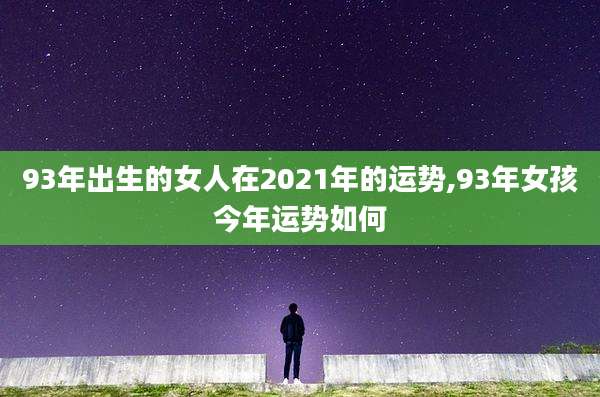 93年出生的女人在2021年的运势,93年女孩今年运势如何