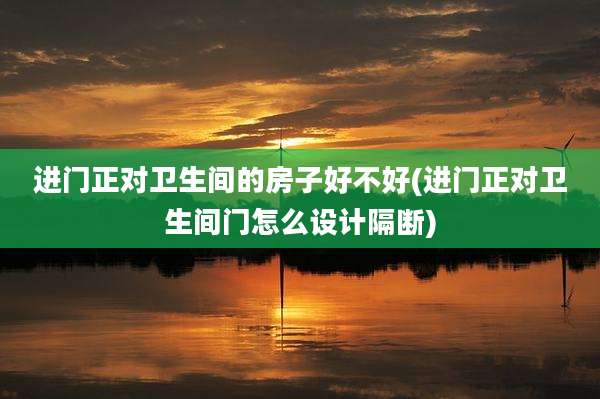 进门正对卫生间的房子好不好(进门正对卫生间门怎么设计隔断)