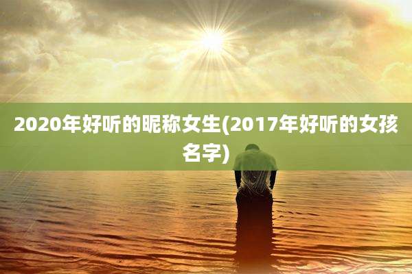 2020年好听的昵称女生(2017年好听的女孩名字)