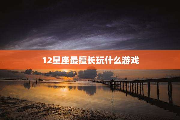 12星座最擅长玩什么游戏