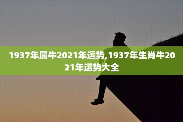 1937年属牛2021年运势,1937年生肖牛2021年运势大全