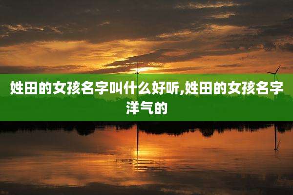 姓田的女孩名字叫什么好听,姓田的女孩名字洋气的