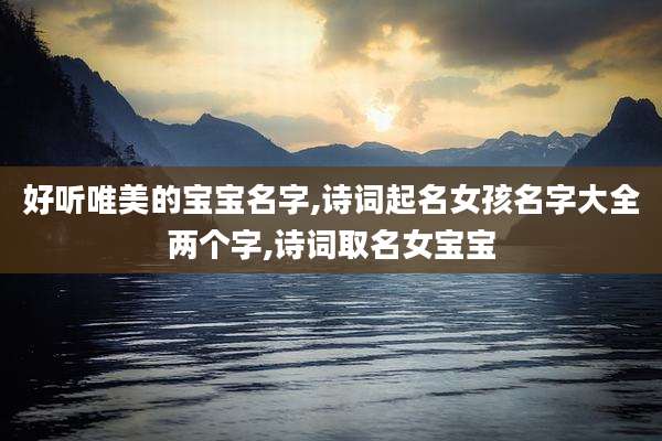 好听唯美的宝宝名字,诗词起名女孩名字大全两个字,诗词取名女宝宝