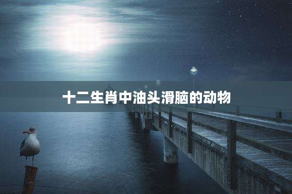 十二生肖中油头滑脑的动物