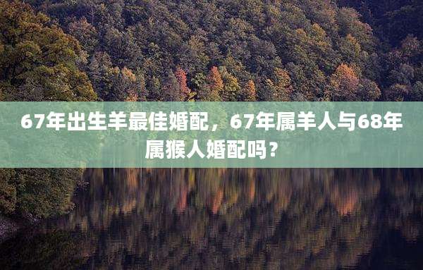 67年出生羊最佳婚配，67年属羊人与68年属猴人婚配吗？