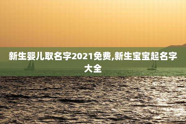 新生婴儿取名字2021免费,新生宝宝起名字大全
