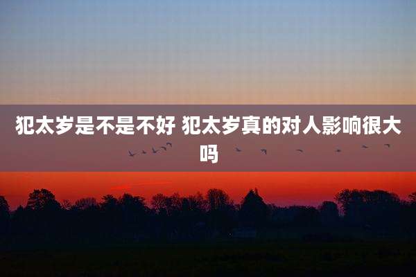 犯太岁是不是不好 犯太岁真的对人影响很大吗