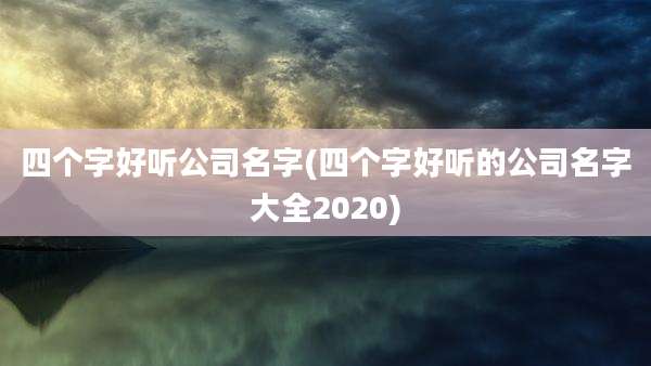 四个字好听公司名字(四个字好听的公司名字大全2020)
