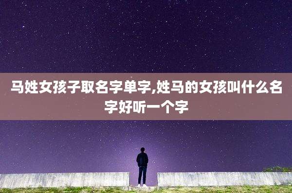 马姓女孩子取名字单字,姓马的女孩叫什么名字好听一个字