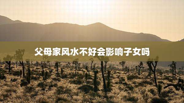 父母家风水不好会影响子女吗