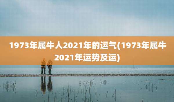 1973年属牛人2021年的运气(1973年属牛2021年运势及运)