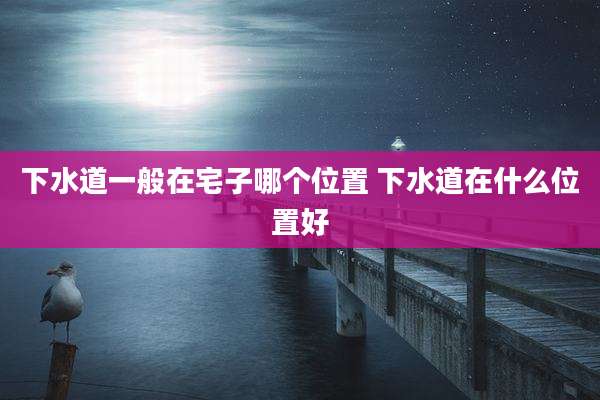 下水道一般在宅子哪个位置 下水道在什么位置好