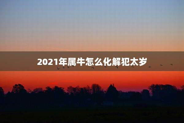 2021年属牛怎么化解犯太岁