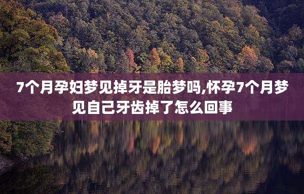 7个月孕妇梦见掉牙是胎梦吗,怀孕7个月梦见自己牙齿掉了怎么回事