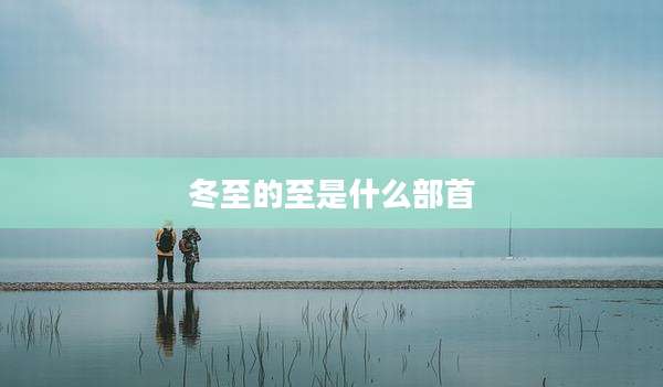 冬至的至是什么部首