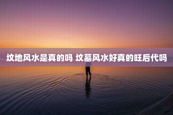 坟地风水是真的吗 坟墓风水好真的旺后代吗