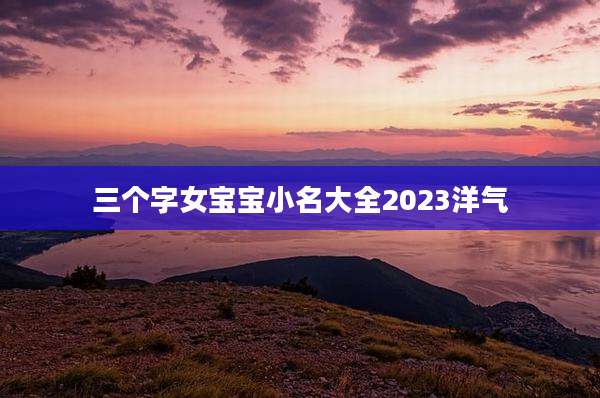 三个字女宝宝小名大全2023洋气