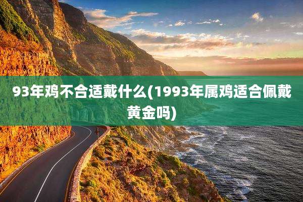 93年鸡不合适戴什么(1993年属鸡适合佩戴黄金吗)