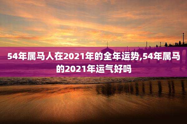 54年属马人在2021年的全年运势,54年属马的2021年运气好吗